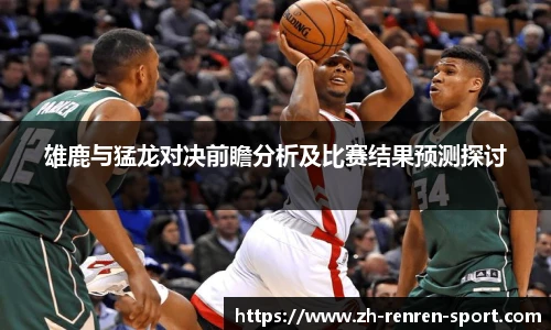 雄鹿与猛龙对决前瞻分析及比赛结果预测探讨
