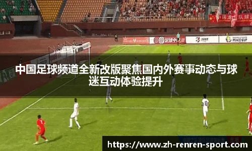 中国足球频道全新改版聚焦国内外赛事动态与球迷互动体验提升